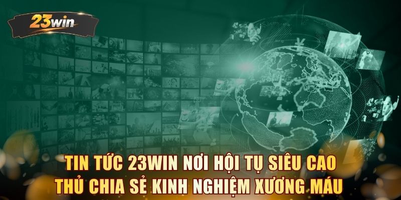 Tin tức 23WIN nơi hội tụ siêu cao thủ chia sẻ kinh nghiệm xương máu